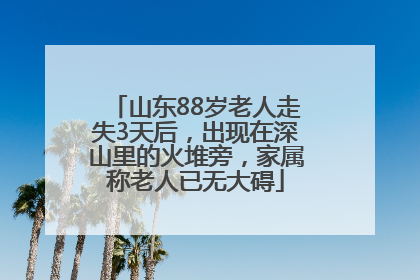 山东88岁老人走失3天后，出现在深山里的火堆旁，家属称老人已无大碍
