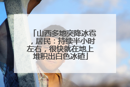 山西多地突降冰雹，居民：持续半小时左右，很快就在地上堆积出白色冰碴