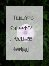 山西多地公布中小学、幼儿园暑假时间