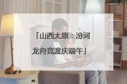 山西太原：汾河龙舟竞渡庆端午