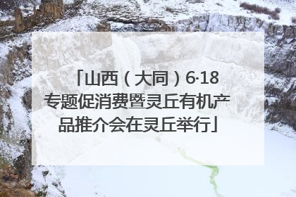山西（大同）6·18专题促消费暨灵丘有机产品推介会在灵丘举行