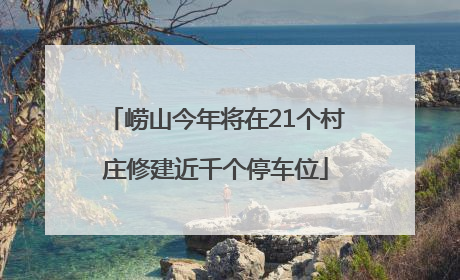 崂山今年将在21个村庄修建近千个停车位