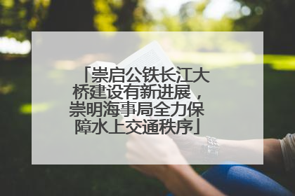 崇启公铁长江大桥建设有新进展，崇明海事局全力保障水上交通秩序