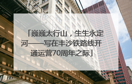 巍巍太行山，生生永定河——写在丰沙铁路线开通运营70周年之际