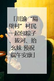 川渝“隔壁村”村民一起包粽子、拔河、抬幺妹 预祝端午安康