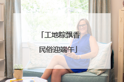 工地粽飘香 民俗迎端午