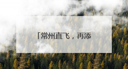 常州直飞，再添2条新航线！