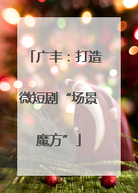 广丰：打造微短剧“场景魔方”
