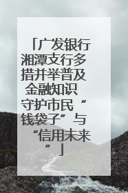 广发银行湘潭支行多措并举普及金融知识 守护市民“钱袋子”与“信用未来”