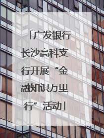 广发银行长沙高科支行开展“金融知识万里行”活动