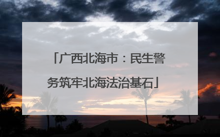 广西北海市：民生警务筑牢北海法治基石