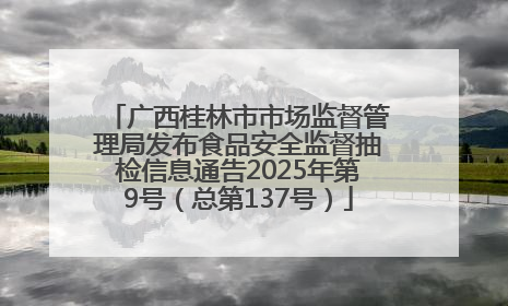 广西桂林市市场监督管理局发布食品安全监督抽检信息通告2025年第9号（总第137号）