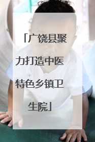 广饶县聚力打造中医特色乡镇卫生院
