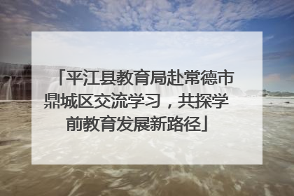 平江县教育局赴常德市鼎城区交流学习，共探学前教育发展新路径