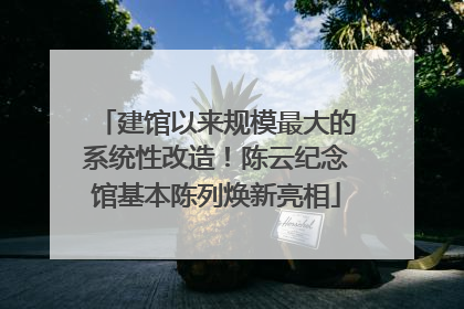 建馆以来规模最大的系统性改造！陈云纪念馆基本陈列焕新亮相