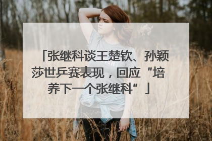 张继科谈王楚钦、孙颖莎世乒赛表现，回应“培养下一个张继科”