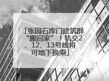 张园石库门建筑群“搬回家”！轨交2、12、13号线将可地下换乘