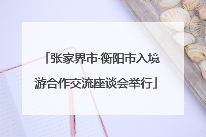 张家界市·衡阳市入境游合作交流座谈会举行