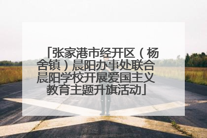 张家港市经开区（杨舍镇）晨阳办事处联合晨阳学校开展爱国主义教育主题升旗活动