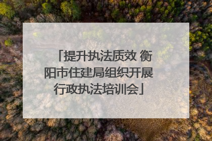 提升执法质效 衡阳市住建局组织开展行政执法培训会