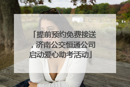 提前预约免费接送，济南公交恒通公司启动爱心助考活动