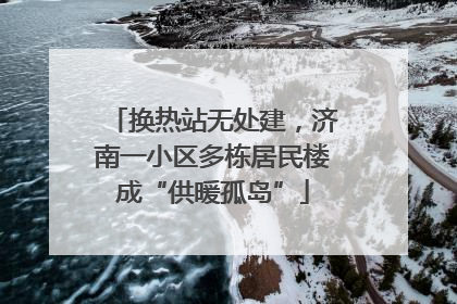 换热站无处建，济南一小区多栋居民楼成“供暖孤岛”
