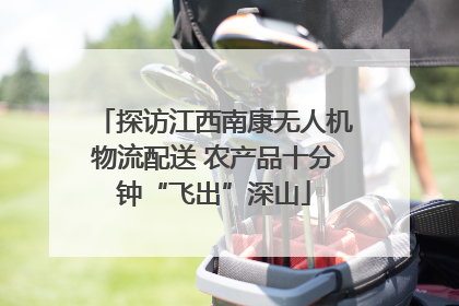 探访江西南康无人机物流配送 农产品十分钟“飞出”深山
