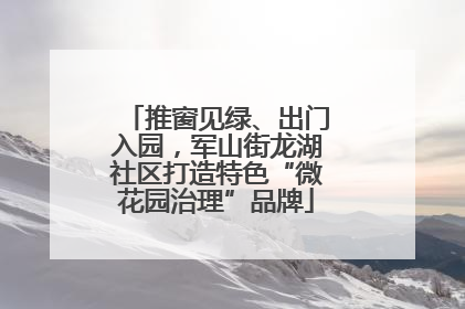 推窗见绿、出门入园，军山街龙湖社区打造特色“微花园治理”品牌