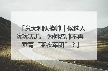 意大利队换帅｜候选人寥寥无几，为何名帅不再垂青“蓝衣军团”？