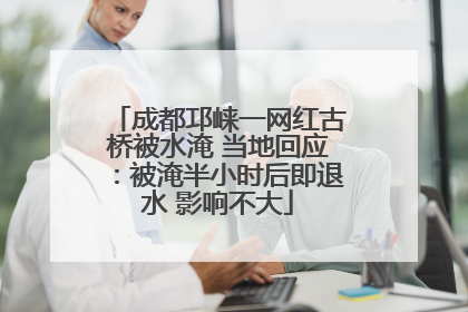 成都邛崃一网红古桥被水淹 当地回应：被淹半小时后即退水 影响不大