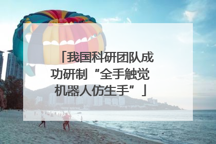 我国科研团队成功研制“全手触觉机器人仿生手”