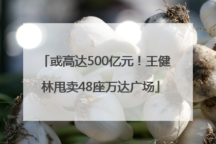 或高达500亿元！王健林甩卖48座万达广场