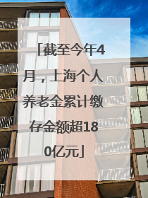 截至今年4月，上海个人养老金累计缴存金额超180亿元