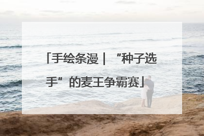 手绘条漫｜“种子选手”的麦王争霸赛