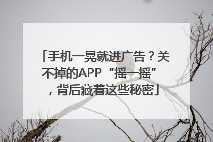 手机一晃就进广告？关不掉的APP“摇一摇”，背后藏着这些秘密