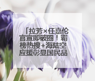拉芳×任嘉伦官宣即破圈！霸榜热搜+海陆空应援彰显国民品牌实力