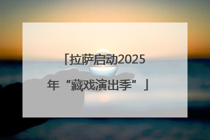 拉萨启动2025年“藏戏演出季”