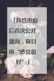 拜登患癌后首次公开露面，称目前“感觉很好”