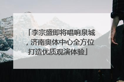李宗盛即将唱响泉城，济南奥体中心全方位打造优质观演体验