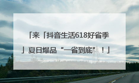 来「抖音生活618好省季」夏日爆品“一省到底”！