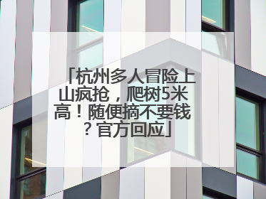 杭州多人冒险上山疯抢，爬树5米高！随便摘不要钱？官方回应