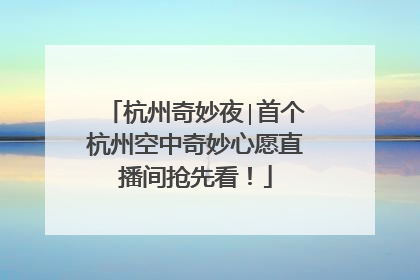 杭州奇妙夜∣首个杭州空中奇妙心愿直播间抢先看！