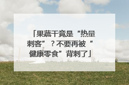 果蔬干竟是“热量刺客”？不要再被“健康零食”背刺了