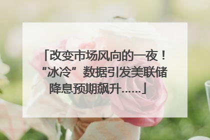 改变市场风向的一夜！“冰冷”数据引发美联储降息预期飙升……