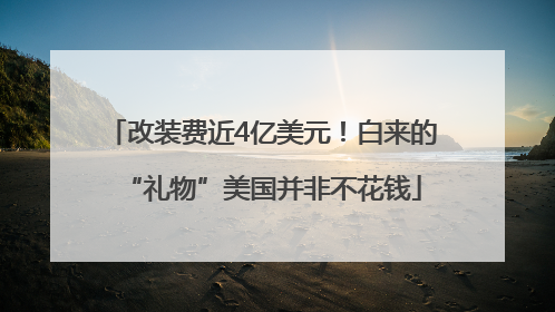 改装费近4亿美元！白来的“礼物”美国并非不花钱