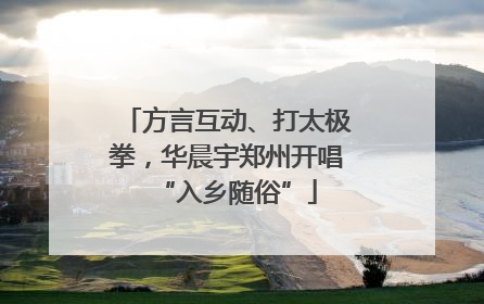 方言互动、打太极拳，华晨宇郑州开唱“入乡随俗”