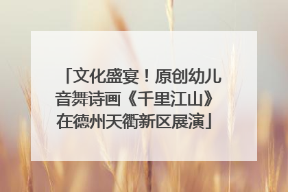 文化盛宴！原创幼儿音舞诗画《千里江山》在德州天衢新区展演