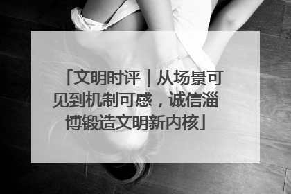 文明时评｜从场景可见到机制可感，诚信淄博锻造文明新内核