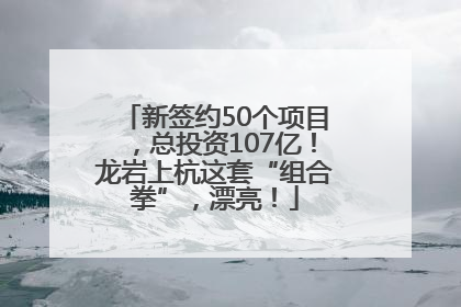 新签约50个项目，总投资107亿！龙岩上杭这套“组合拳”，漂亮！
