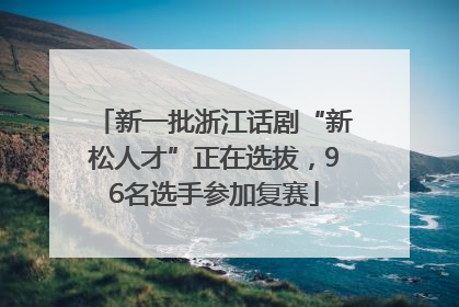 新一批浙江话剧“新松人才”正在选拔，96名选手参加复赛